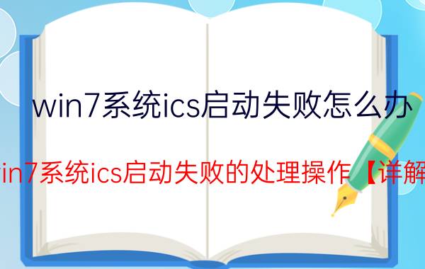 win7系统ics启动失败怎么办 win7系统ics启动失败的处理操作【详解】